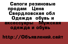 Сапоги резиновые продам › Цена ­ 700 - Свердловская обл. Одежда, обувь и аксессуары » Мужская одежда и обувь   